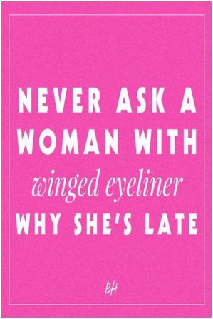 Never ask a woman with winged eyeliner why shes late